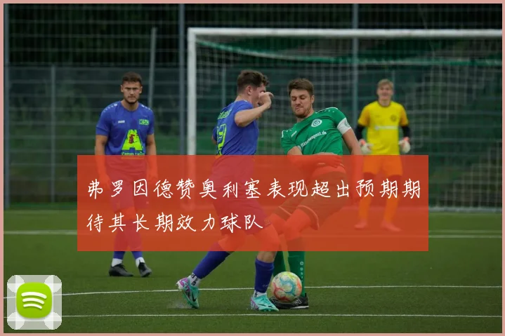 弗罗因德赞奥利塞表现超出预期期待其长期效力球队