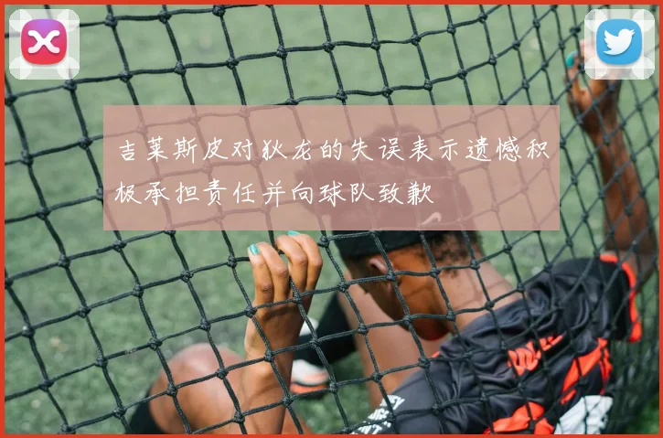 吉莱斯皮对狄龙的失误表示遗憾积极承担责任并向球队致歉