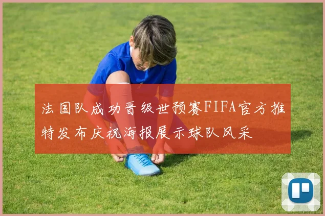 法国队成功晋级世预赛FIFA官方推特发布庆祝海报展示球队风采