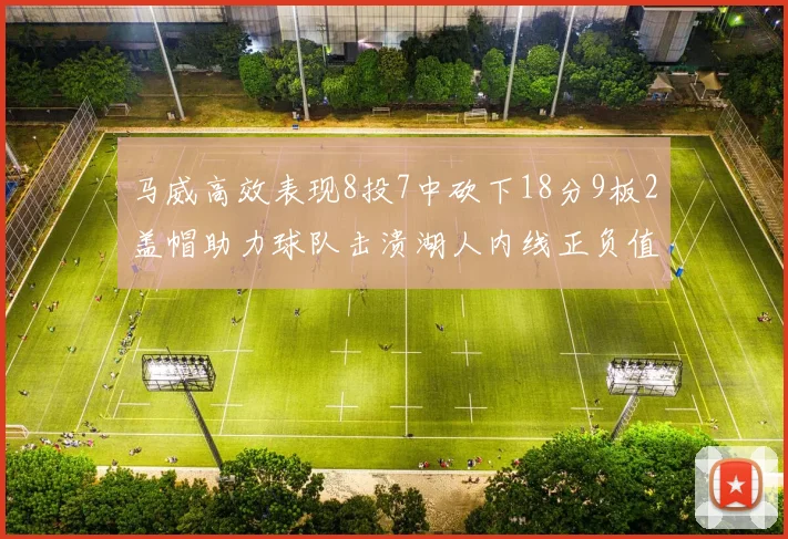 马威高效表现8投7中砍下18分9板2盖帽助力球队击溃湖人内线正负值高达19