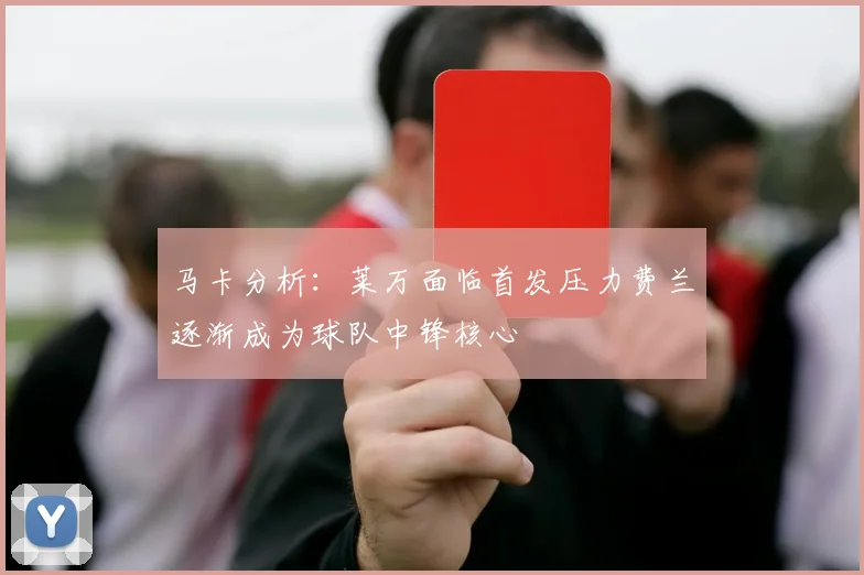 马卡分析：莱万面临首发压力费兰逐渐成为球队中锋核心