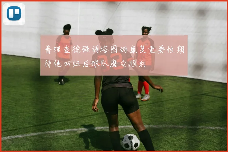 普理查德强调塔图姆康复重要性期待他回归后球队磨合顺利