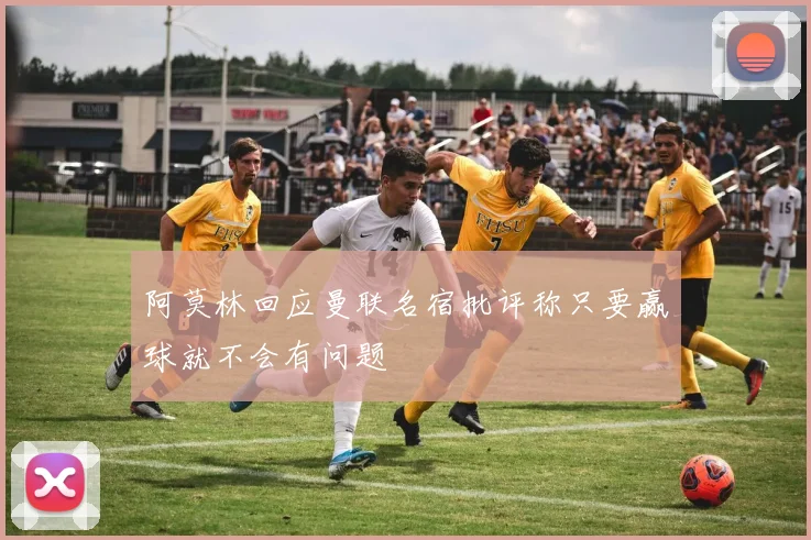 阿莫林回应曼联名宿批评称只要赢球就不会有问题