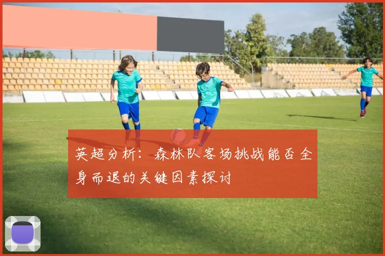 英超分析：森林队客场挑战能否全身而退的关键因素探讨