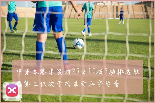 申京本赛季场均25分10板5助排名联盟第三仅次于约基奇和字母哥