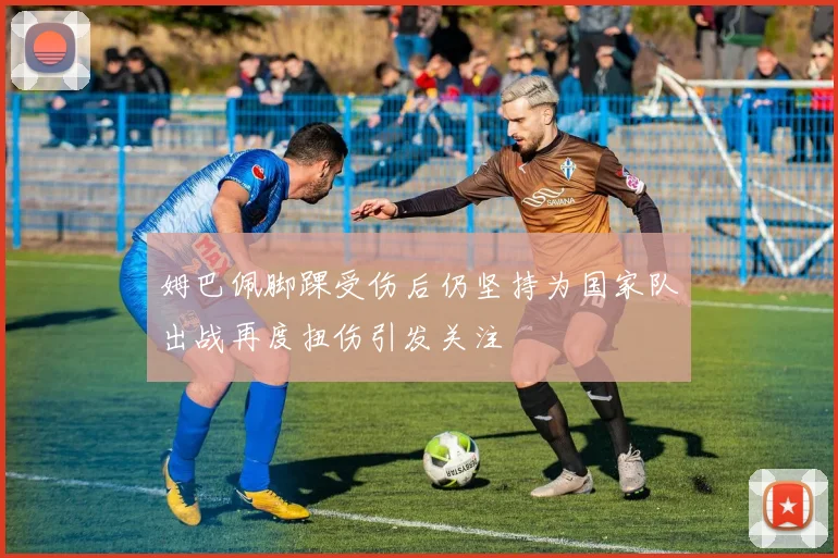 姆巴佩脚踝受伤后仍坚持为国家队出战再度扭伤引发关注