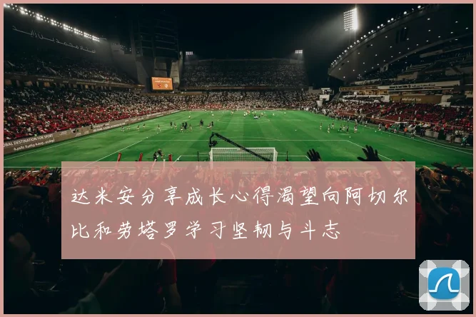 达米安分享成长心得渴望向阿切尔比和劳塔罗学习坚韧与斗志