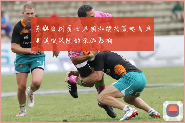 苏群分析勇士库明加续约策略与库里退役风险的深远影响
