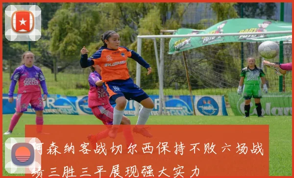 阿森纳客战切尔西保持不败六场战绩三胜三平展现强大实力