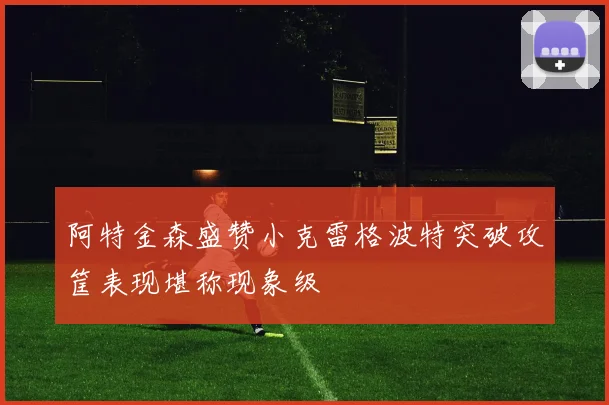 阿特金森盛赞小克雷格波特突破攻筐表现堪称现象级