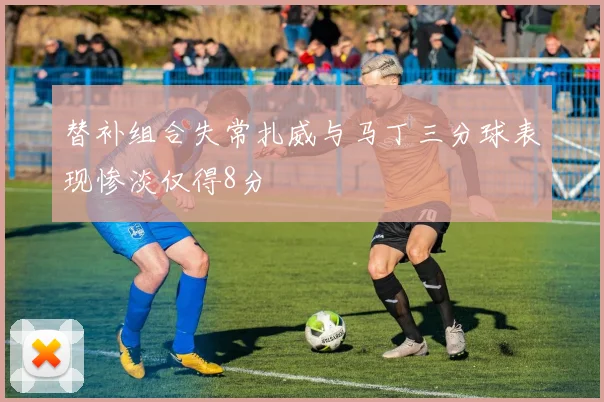 替补组合失常扎威与马丁三分球表现惨淡仅得8分