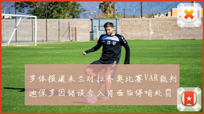 罗体报道米兰对拉齐奥比赛VAR裁判迪保罗因错误介入将面临停哨处罚