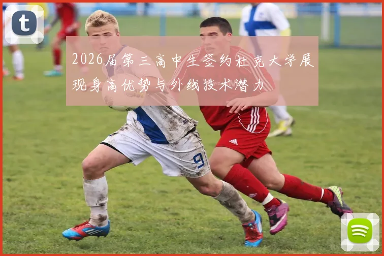 2026届第三高中生签约杜克大学展现身高优势与外线技术潜力