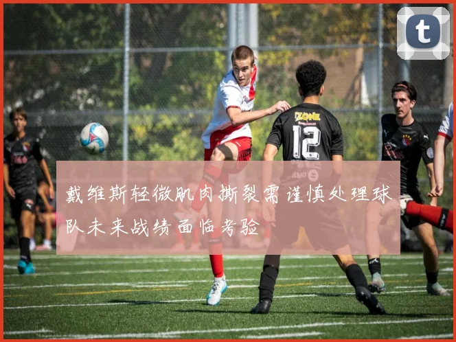 戴维斯轻微肌肉撕裂需谨慎处理球队未来战绩面临考验