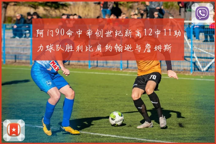 阿门90命中率创世纪新高12中11助力球队胜利比肩约翰逊与詹姆斯