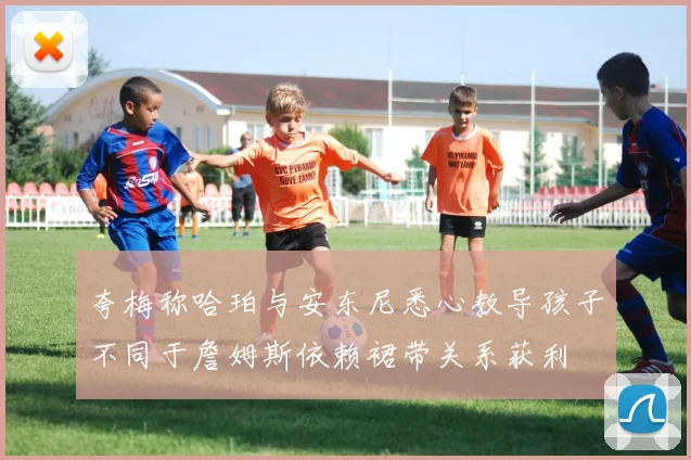 夸梅称哈珀与安东尼悉心教导孩子不同于詹姆斯依赖裙带关系获利