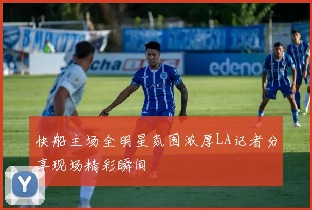 快船主场全明星氛围浓厚LA记者分享现场精彩瞬间