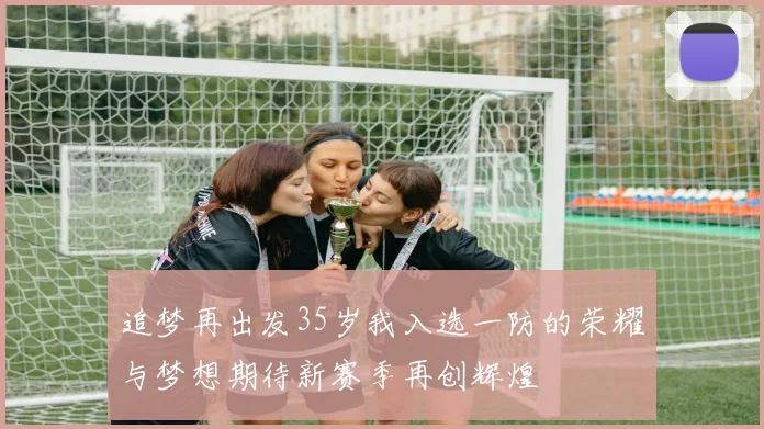 追梦再出发35岁我入选一防的荣耀与梦想期待新赛季再创辉煌