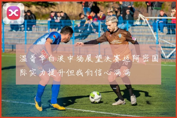 温哥华白浪中场展望决赛迈阿密国际实力提升但我们信心满满