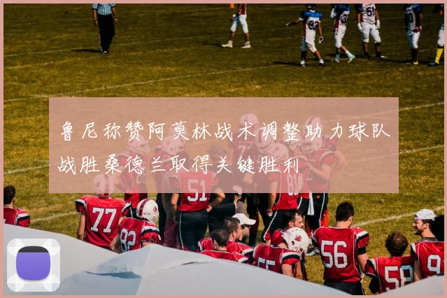 鲁尼称赞阿莫林战术调整助力球队战胜桑德兰取得关键胜利
