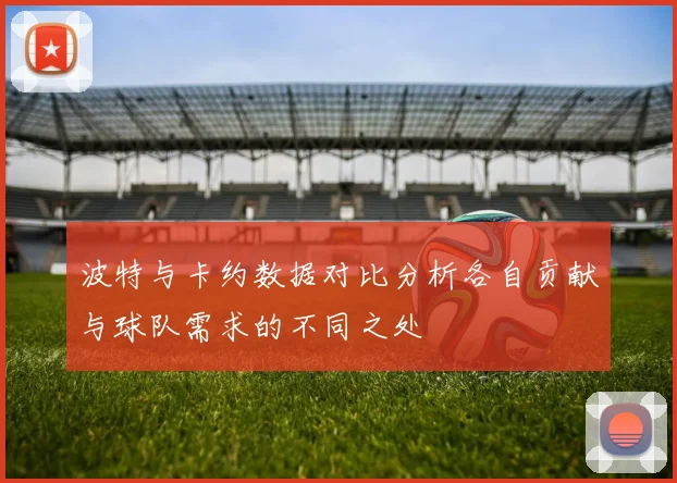 波特与卡约数据对比分析各自贡献与球队需求的不同之处