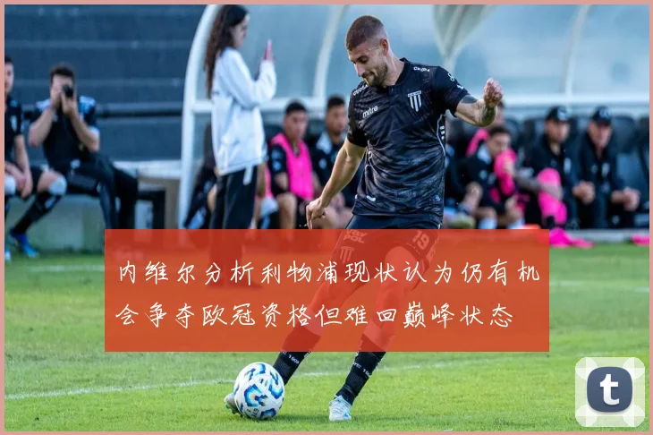 内维尔分析利物浦现状认为仍有机会争夺欧冠资格但难回巅峰状态