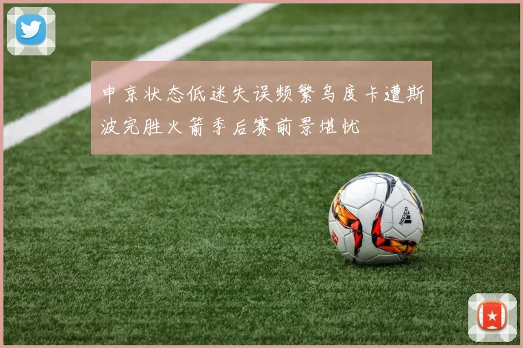 申京状态低迷失误频繁乌度卡遭斯波完胜火箭季后赛前景堪忧