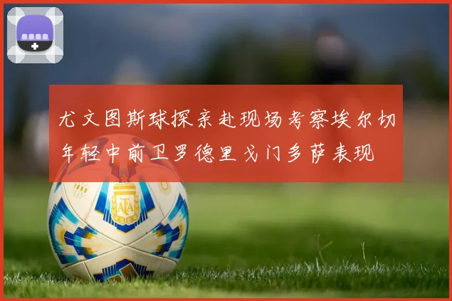 尤文图斯球探亲赴现场考察埃尔切年轻中前卫罗德里戈门多萨表现
