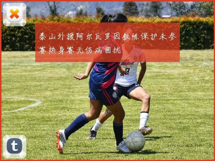 泰山外援阿尔瓦罗因教练保护未参赛热身赛无伤病困扰