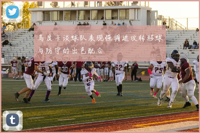乌度卡谈球队表现强调进攻转移球与防守的出色配合